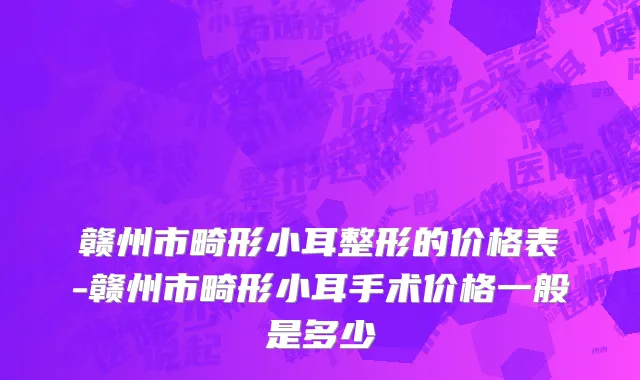 赣州市畸形小耳整形的价格表-赣州市畸形小耳手术价格一般是多少