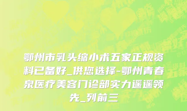 鄂州市乳头缩小术五家正规资料已备好_供您选择-鄂州青春泉医疗美容门诊部实力遥遥领先_列前三