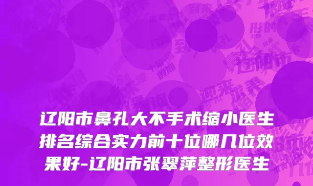 辽阳市鼻孔大不手术缩小医生排名综合实力前十位哪几位效果好-辽阳市张翠萍整形医生