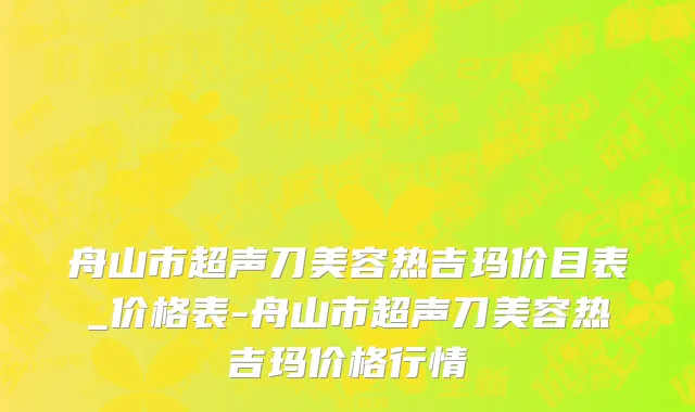 舟山市超声刀美容热吉玛价目表_价格表-舟山市超声刀美容热吉玛价格行情