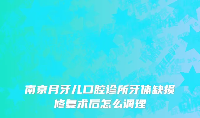 南京月牙儿口腔诊所牙体缺损修复术后怎么调理