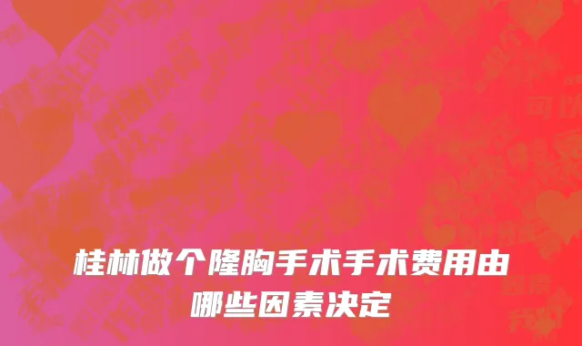 桂林做个隆胸手术手术费用由哪些因素决定