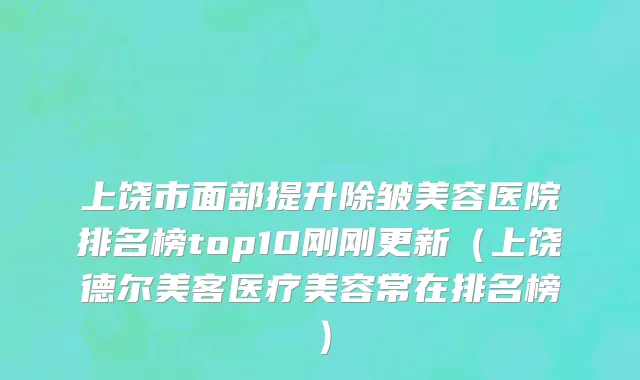 上饶市面部提升除皱美容医院排名榜top10刚刚更新（上饶德尔美客医疗美容常在排名榜）