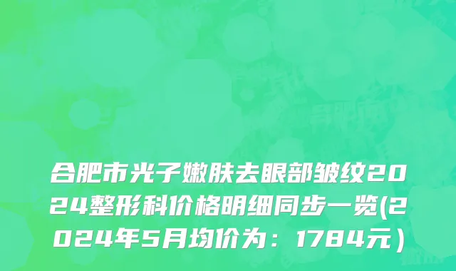 合肥市光子嫩肤去眼部皱纹2024整形科价格明细同步一览(2024年5月均价为：1784元）