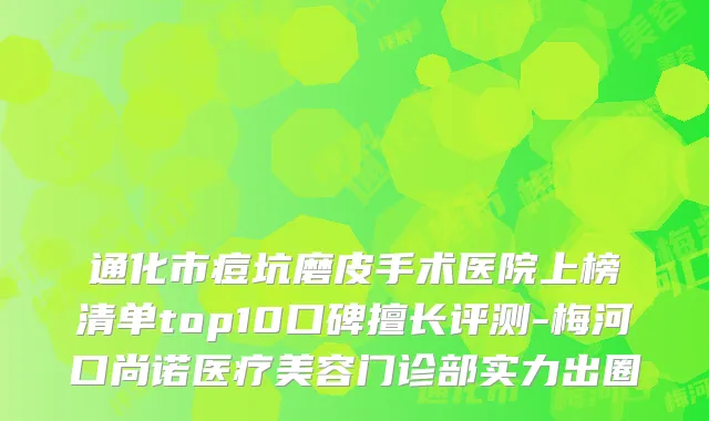 通化市痘坑磨皮手术医院上榜清单top10口碑擅长评测-梅河口尚诺医疗美容门诊部实力出圈