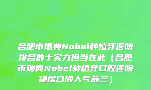 合肥市瑞典Nobel种植牙医院排名前十实力担当在此（合肥市瑞典Nobel种植牙口腔医院稳居口碑人气前三）