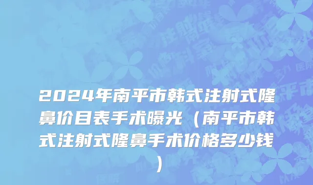 2024年南平市韩式注射式隆鼻价目表手术曝光（南平市韩式注射式隆鼻手术价格多少钱）