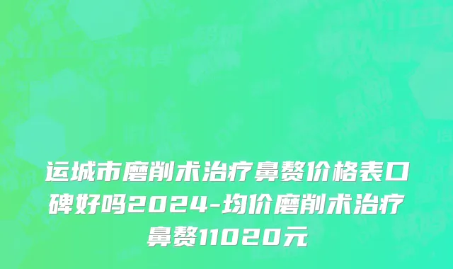 运城市磨削术治疗鼻赘价格表口碑好吗2024-均价磨削术治疗鼻赘11020元