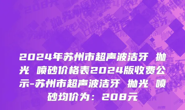 2024年苏州市超声波洁牙 抛光 喷砂价格表2024版收费公示-苏州市超声波洁牙 抛光 喷砂均价为：208元