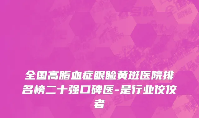 全国高脂血症眼睑黄斑医院排名榜二十强口碑医-是行业佼佼者
