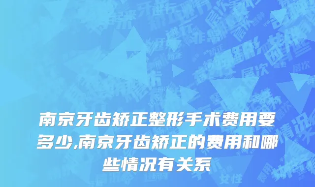 南京牙齿矫正整形手术费用要多少,南京牙齿矫正的费用和哪些情况有关系