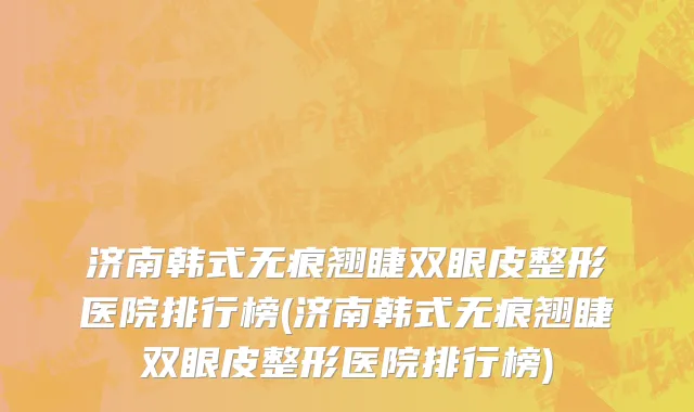济南韩式无痕翘睫双眼皮整形医院排行榜(济南韩式无痕翘睫双眼皮整形医院排行榜)
