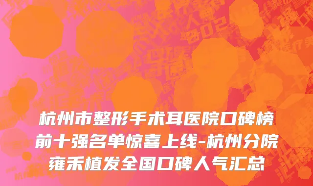 杭州市整形手术耳医院口碑榜前十强名单惊喜上线-杭州分院雍禾植发全国口碑人气汇总