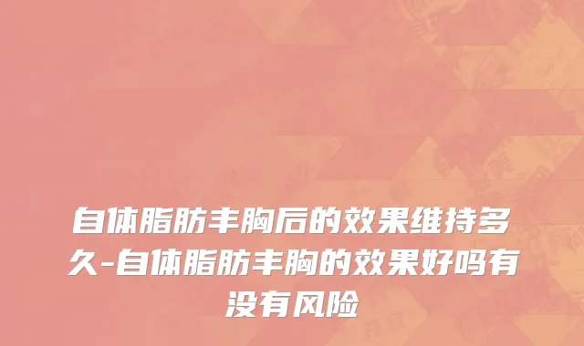 自体脂肪丰胸后的效果维持多久-自体脂肪丰胸的效果好吗有没有风险