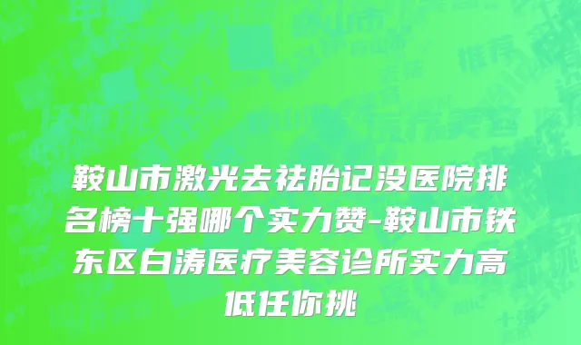 鞍山市激光去祛胎记没医院排名榜十强哪个实力赞-鞍山市铁东区白涛医疗美容诊所实力高低任你挑