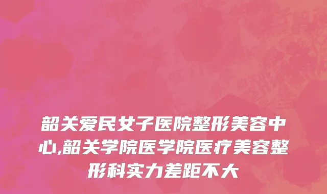 韶关爱民女子医院整形美容中心,韶关学院医学院医疗美容整形科实力差距不大