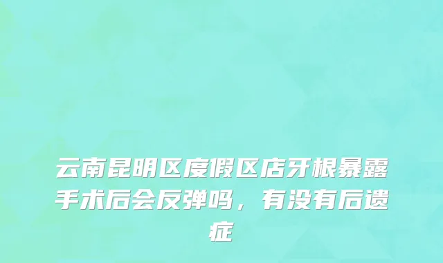 云南昆明区度假区店牙根暴露手术后会反弹吗，有没有后遗症