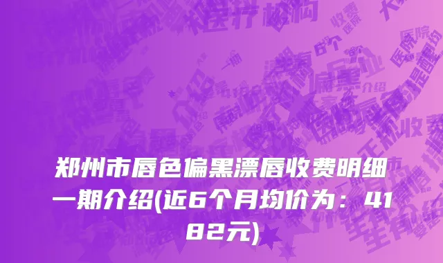 郑州市唇色偏黑漂唇收费明细一期介绍(近6个月均价为：4182元)