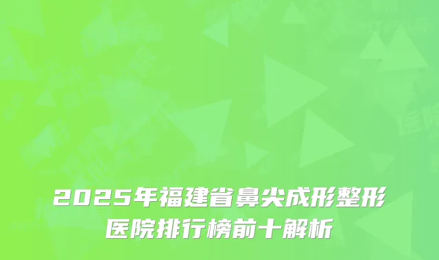 2025年福建省鼻尖成形整形医院排行榜前十解析
