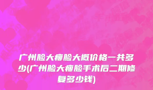 广州脸大瘦脸大概价格一共多少(广州脸大瘦脸手术后二期修复多少钱)