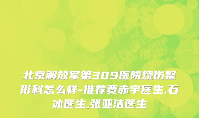 北京解放军第309医院烧伤整形科怎么样-推荐贾赤宇医生,石冰医生,张亚洁医生