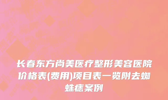 长春东方尚美医疗整形美容医院价格表(费用)项目表一览附去蜘蛛痣案例