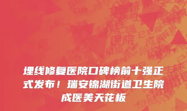 埋线修复医院口碑榜前十强正式发布!瑞安锦湖街道卫生院成医美天花板