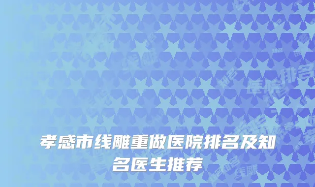孝感市线雕重做医院排名及知名医生推荐