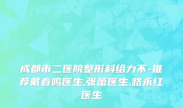成都市二医院整形科给力不-推荐戴春鸣医生,张蕾医生,路永红医生