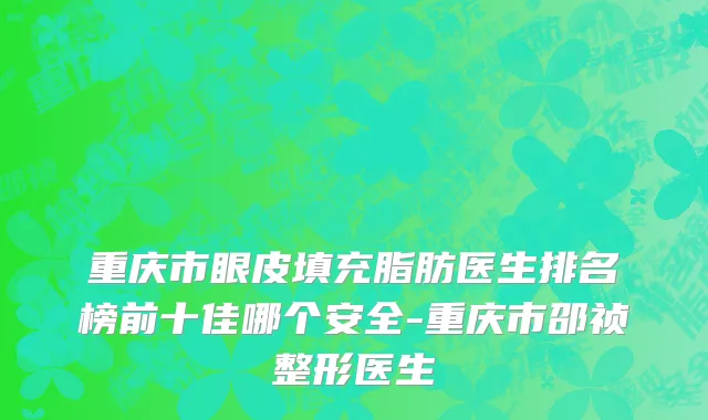 重庆市眼皮填充脂肪医生排名榜前十佳哪个安全-重庆市邵祯整形医生