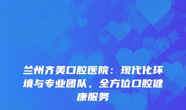 兰州齐美口腔医院：现代化环境与专业团队，全方位口腔健康服务