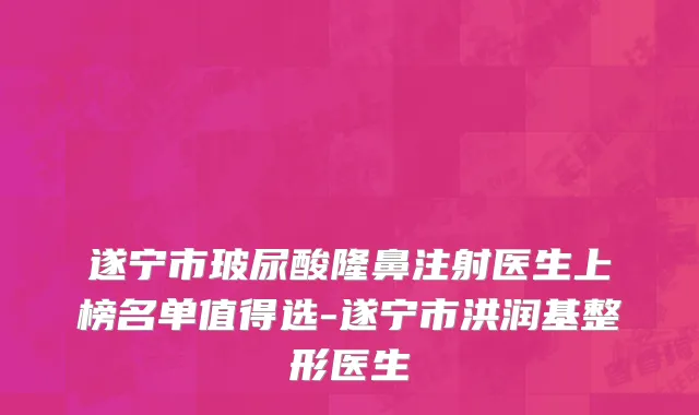 遂宁市玻尿酸隆鼻注射医生上榜名单值得选-遂宁市洪润基整形医生
