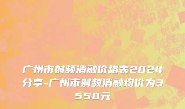 广州市射频消融价格表2024分享-广州市射频消融均价为3550元