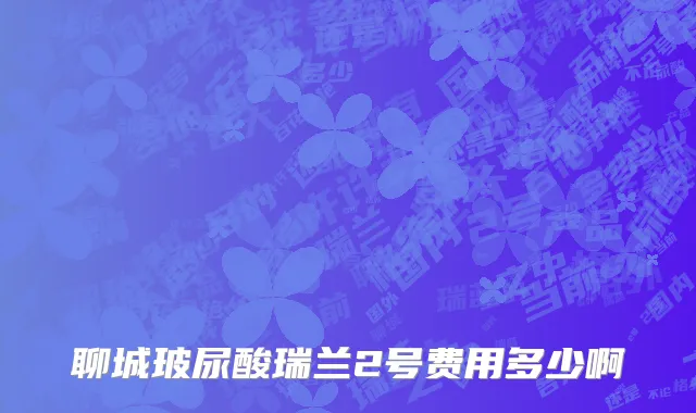 聊城玻尿酸瑞兰2号费用多少啊