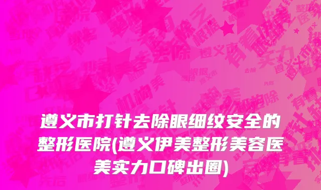遵义市打针去除眼细纹安全的整形医院(遵义伊美整形美容医美实力口碑出圈)