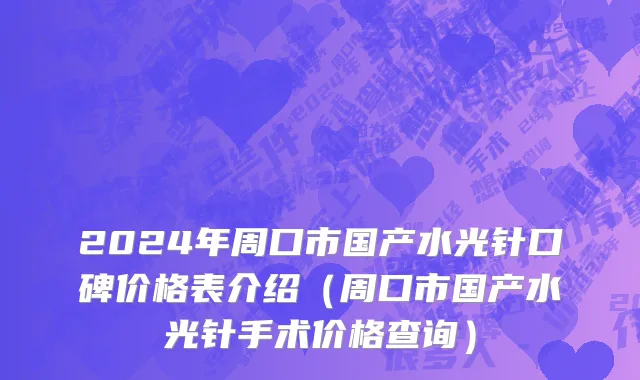 2024年周口市国产水光针口碑价格表介绍（周口市国产水光针手术价格查询）