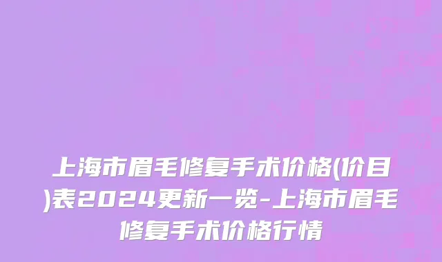 上海市眉毛修复手术价格(价目)表2024更新一览-上海市眉毛修复手术价格行情