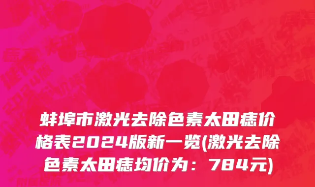蚌埠市激光去除色素太田痣价格表2024版新一览(激光去除色素太田痣均价为：784元)