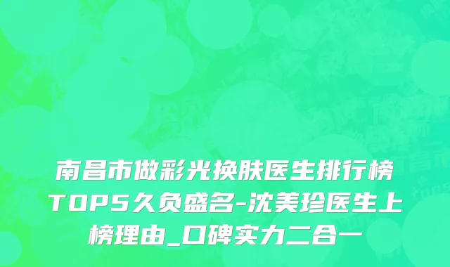 南昌市做彩光换肤医生排行榜TOP5久负盛名-沈美珍医生上榜理由_口碑实力二合一