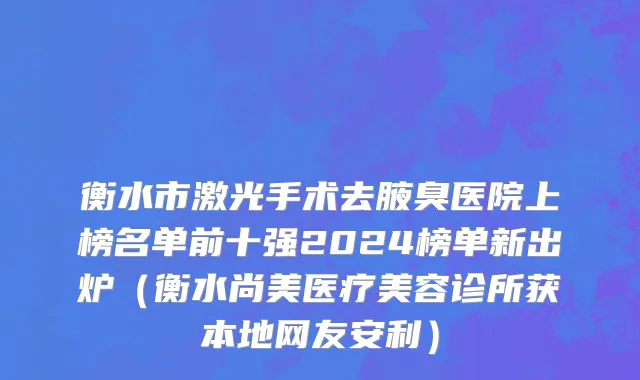 衡水市激光手术去腋臭医院上榜名单前十强2024榜单新出炉（衡水尚美医疗美容诊所获本地网友安利）