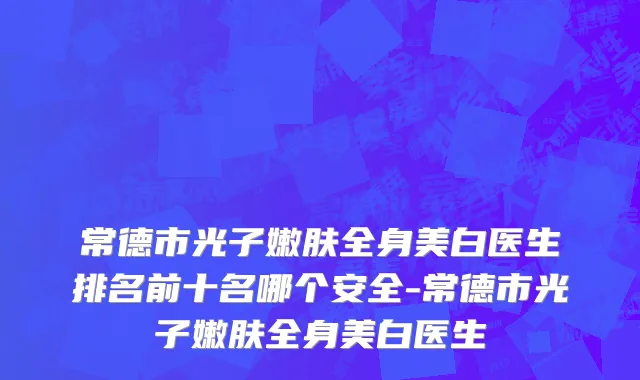 常德市光子嫩肤全身美白医生排名前十名哪个安全-常德市光子嫩肤全身美白医生