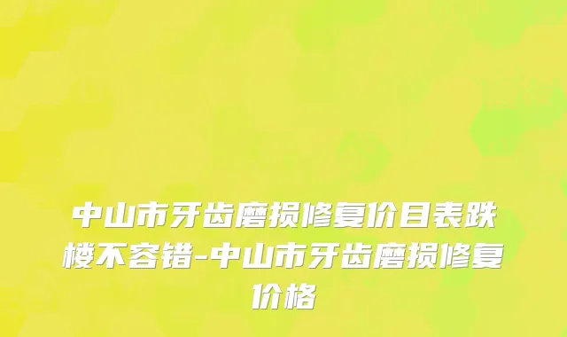 中山市牙齿磨损修复价目表跌楼不容错-中山市牙齿磨损修复价格