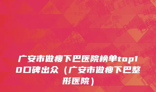 广安市做瘦下巴医院榜单top10口碑出众（广安市做瘦下巴整形医院）