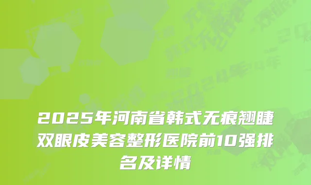 2025年河南省韩式无痕翘睫双眼皮美容整形医院前10强排名及详情