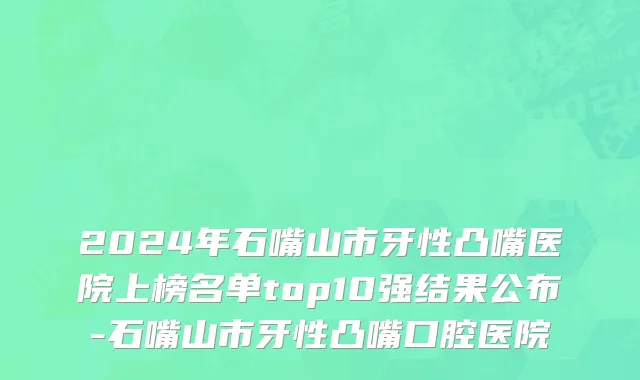 2024年石嘴山市牙性凸嘴医院上榜名单top10强结果公布-石嘴山市牙性凸嘴口腔医院