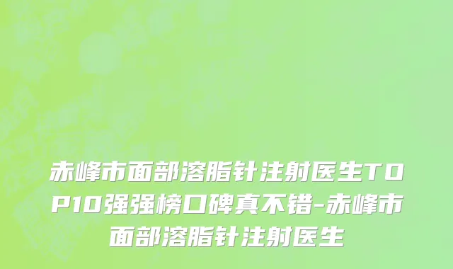 赤峰市面部溶脂针注射医生TOP10强强榜口碑真不错-赤峰市面部溶脂针注射医生
