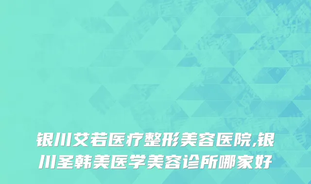 银川艾若医疗整形美容医院,银川圣韩美医学美容诊所哪家好