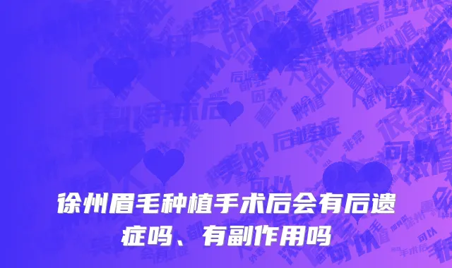 徐州眉毛种植手术后会有后遗症吗、有副作用吗