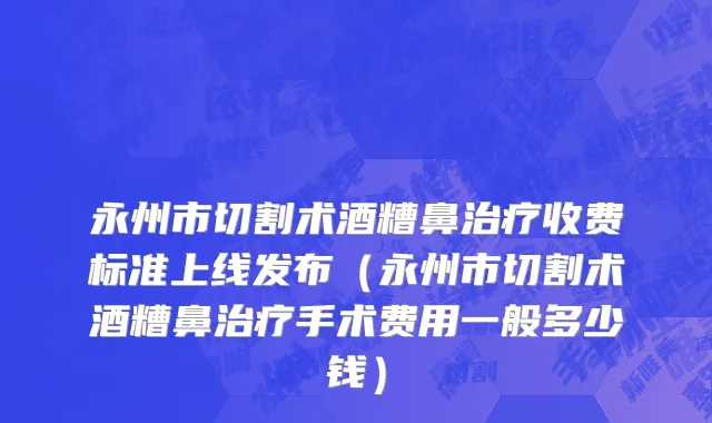 永州市切割术酒糟鼻治疗收费标准上线发布（永州市切割术酒糟鼻治疗手术费用一般多少钱）