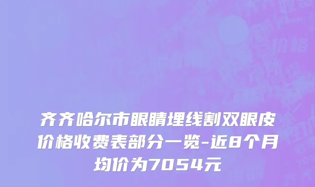 齐齐哈尔市眼睛埋线割双眼皮价格收费表部分一览-近8个月均价为7054元